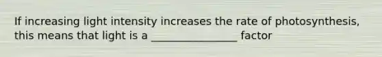 If increasing light intensity increases the rate of photosynthesis, this means that light is a ________________ factor