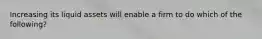 Increasing its liquid assets will enable a firm to do which of the following?