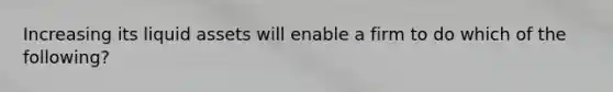Increasing its liquid assets will enable a firm to do which of the following?