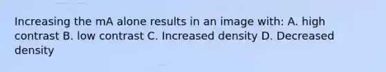 Increasing the mA alone results in an image with: A. high contrast B. low contrast C. Increased density D. Decreased density