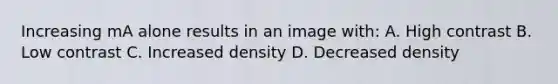 Increasing mA alone results in an image with: A. High contrast B. Low contrast C. Increased density D. Decreased density