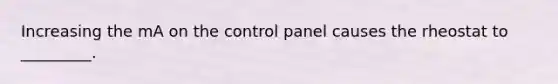 Increasing the mA on the control panel causes the rheostat to _________.