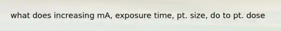 what does increasing mA, exposure time, pt. size, do to pt. dose