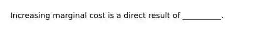 Increasing marginal cost is a direct result of __________.