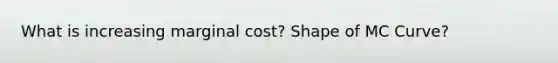 What is increasing marginal cost? Shape of MC Curve?