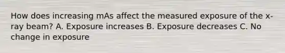 How does increasing mAs affect the measured exposure of the x-ray beam? A. Exposure increases B. Exposure decreases C. No change in exposure