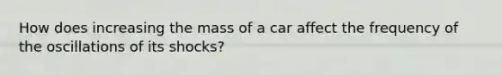 How does increasing the mass of a car affect the frequency of the oscillations of its shocks?