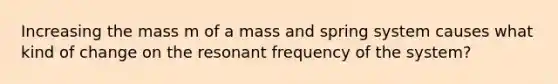 Increasing the mass m of a mass and spring system causes what kind of change on the resonant frequency of the system?