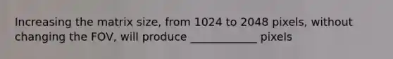 Increasing the matrix size, from 1024 to 2048 pixels, without changing the FOV, will produce ____________ pixels