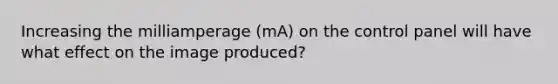 Increasing the milliamperage (mA) on the control panel will have what effect on the image produced?