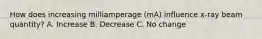 How does increasing milliamperage (mA) influence x-ray beam quantity? A. Increase B. Decrease C. No change