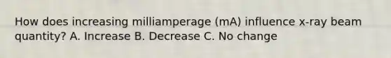 How does increasing milliamperage (mA) influence x-ray beam quantity? A. Increase B. Decrease C. No change