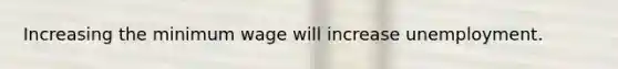 Increasing the minimum wage will increase unemployment.