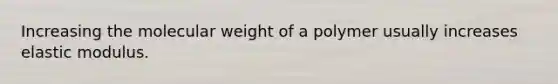 Increasing the molecular weight of a polymer usually increases elastic modulus.