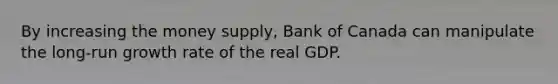 By increasing the money supply, Bank of Canada can manipulate the long-run growth rate of the real GDP.