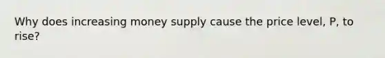 Why does increasing money supply cause the price level, P, to rise?