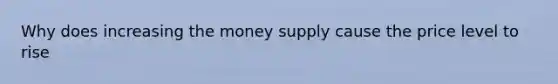 Why does increasing the money supply cause the price level to rise