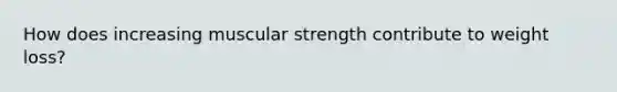 How does increasing muscular strength contribute to weight loss?