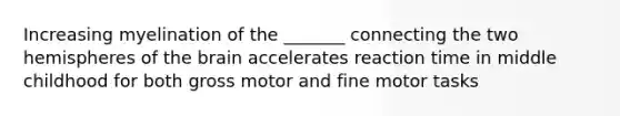 Increasing myelination of the _______ connecting the two hemispheres of <a href='https://www.questionai.com/knowledge/kLMtJeqKp6-the-brain' class='anchor-knowledge'>the brain</a> accelerates reaction time in middle childhood for both gross motor and fine motor tasks