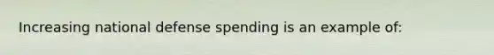 Increasing national defense spending is an example of: