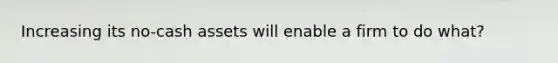 Increasing its no-cash assets will enable a firm to do what?