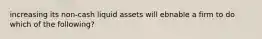 increasing its non-cash liquid assets will ebnable a firm to do which of the following?