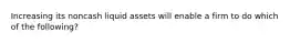 Increasing its noncash liquid assets will enable a firm to do which of the following?