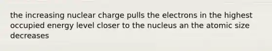 the increasing nuclear charge pulls the electrons in the highest occupied energy level closer to the nucleus an the atomic size decreases