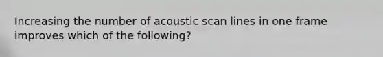 Increasing the number of acoustic scan lines in one frame improves which of the following?