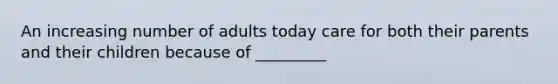 An increasing number of adults today care for both their parents and their children because of _________