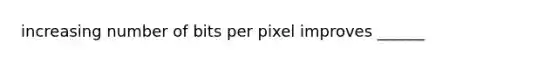 increasing number of bits per pixel improves ______