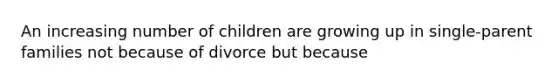 An increasing number of children are growing up in single-parent families not because of divorce but because