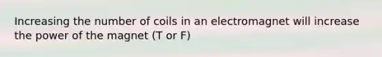 Increasing the number of coils in an electromagnet will increase the power of the magnet (T or F)