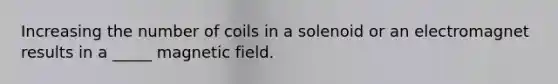 Increasing the number of coils in a solenoid or an electromagnet results in a _____ magnetic field.