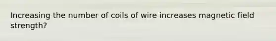 Increasing the number of coils of wire increases magnetic field strength?