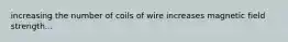 increasing the number of coils of wire increases magnetic field strength...