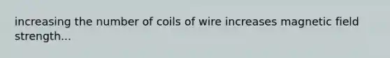 increasing the number of coils of wire increases magnetic field strength...