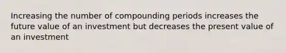 Increasing the number of compounding periods increases the future value of an investment but decreases the present value of an investment