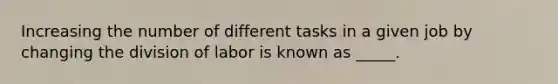 Increasing the number of different tasks in a given job by changing the division of labor is known as _____.