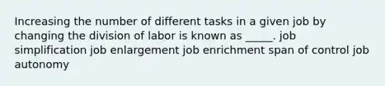 Increasing the number of different tasks in a given job by changing the division of labor is known as _____. job simplification job enlargement job enrichment span of control job autonomy