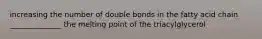 increasing the number of double bonds in the fatty acid chain ______________ the melting point of the triacylglycerol