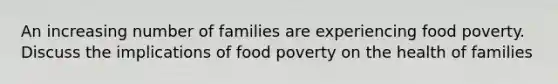 An increasing number of families are experiencing food poverty. Discuss the implications of food poverty on the health of families