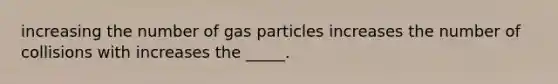 increasing the number of gas particles increases the number of collisions with increases the _____.