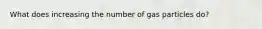 What does increasing the number of gas particles do?