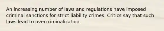 An increasing number of laws and regulations have imposed criminal sanctions for strict liability crimes. Critics say that such laws lead to overcriminalization.