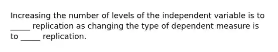 Increasing the number of levels of the independent variable is to _____ replication as changing the type of dependent measure is to _____ replication.