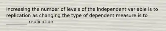 Increasing the number of levels of the independent variable is to replication as changing the type of dependent measure is to _________ replication.