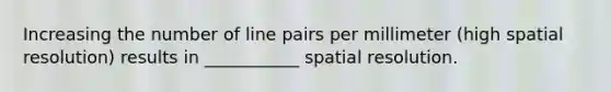 Increasing the number of line pairs per millimeter (high spatial resolution) results in ___________ spatial resolution.