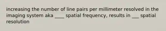 increasing the number of line pairs per millimeter resolved in the imaging system aka ____ spatial frequency, results in ___ spatial resolution