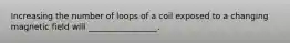 Increasing the number of loops of a coil exposed to a changing magnetic field will _________________.